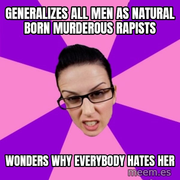 Privilege Denying Feminist meme: generalizes all men as natural born murderous rapists / wonders why everybody hates her