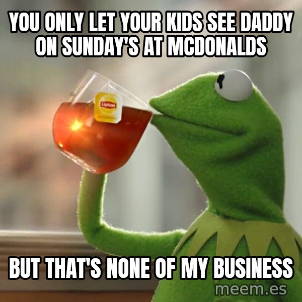 Kermit The Frog Drinking Tea meme: You Only Let Your Kids See Daddy On Sunday's At Mcdonalds / But That's None Of My Business