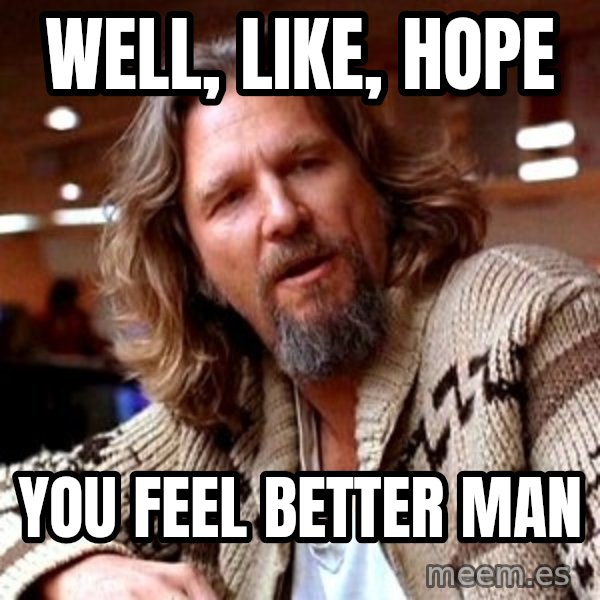Big Lebowski meme: Well, like, hope / you feel better man