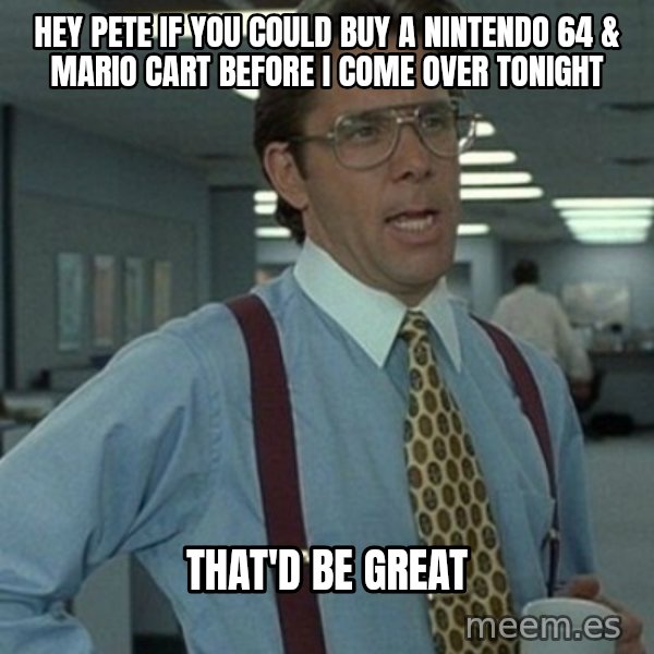 Office Space Boss meme: Hey pete if you could buy a nintendo 64 & Mario cart before i come over tonight / That'd be great