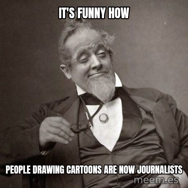 1889 [10] guy meme: IT'S FUNNY HOW / PEOPLE DRAWING CARTOONS ARE NOW JOURNALISTS