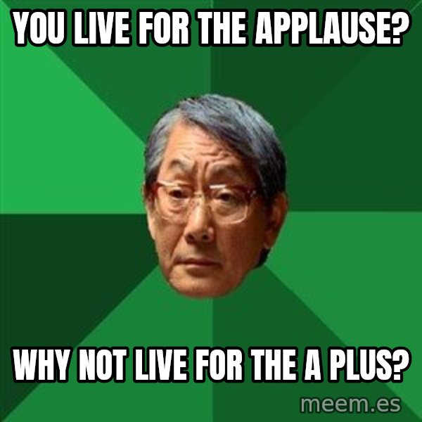 High Expectations Asian Father meme: you live for the applause? / why not live for the a plus?