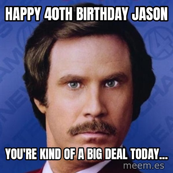 Ron Burgundy meme: happy 40th birthday Jason / You're kind of a big deal today...