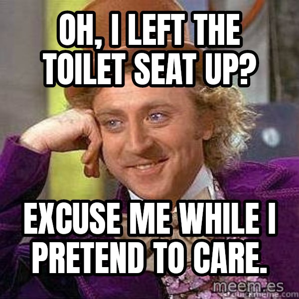 Willy Wonka meme: Oh, I left the toilet seat up? / Excuse me while I pretend to care.