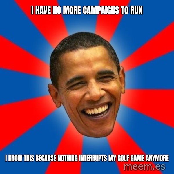 Obama meme: I have no more campaigns to run / I know this because nothing interrupts my golf game anymore