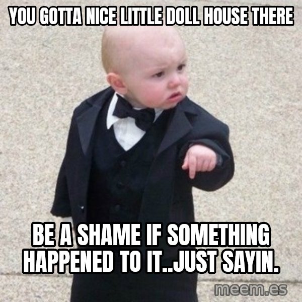 Mafia Baby meme: You gotta nice little doll house there / Be a shame if something happened to it..just sayin.