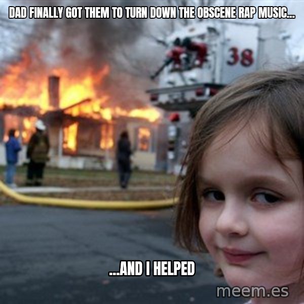 Disaster Girl meme: dad finally got them to turn down the obscene rap music... / ...and i helped