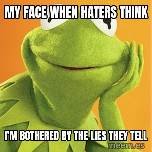 Kermit the frog meme: My face when haters think / I'm bothered by the lies they tell