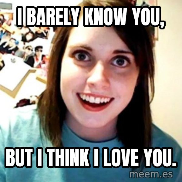 Overly Obsessed Girlfriend meme: I barely know you, / but i think i love you.