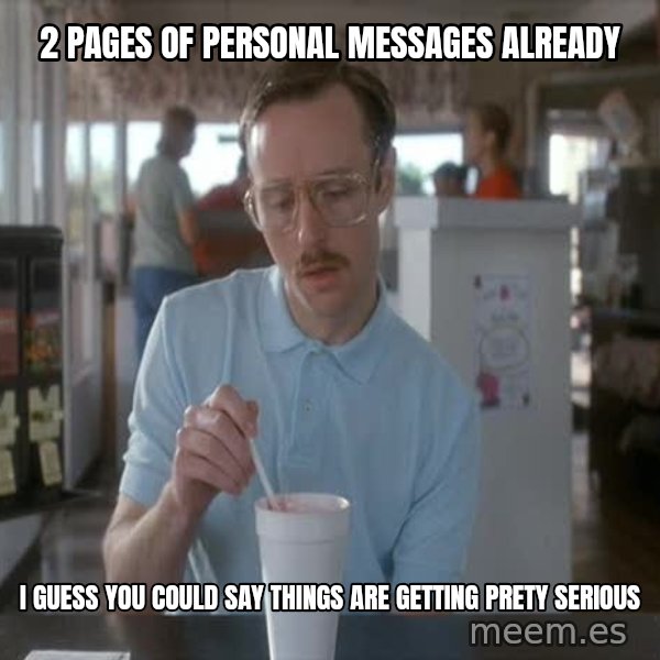 so i guess you could say things are getting pretty serious meme: 2 pages of personal messages already / i guess you could say things are getting prety serious