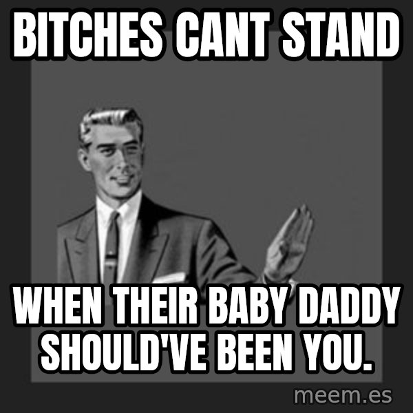 kill yourself guy meme: Bitches cant stand / when their baby daddy should've been you.
