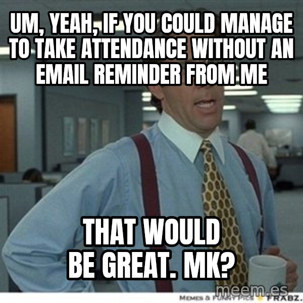 That would be great meme: Um, yeah, If you could manage to take attendance without an email reminder from me / that would be great.  Mk?