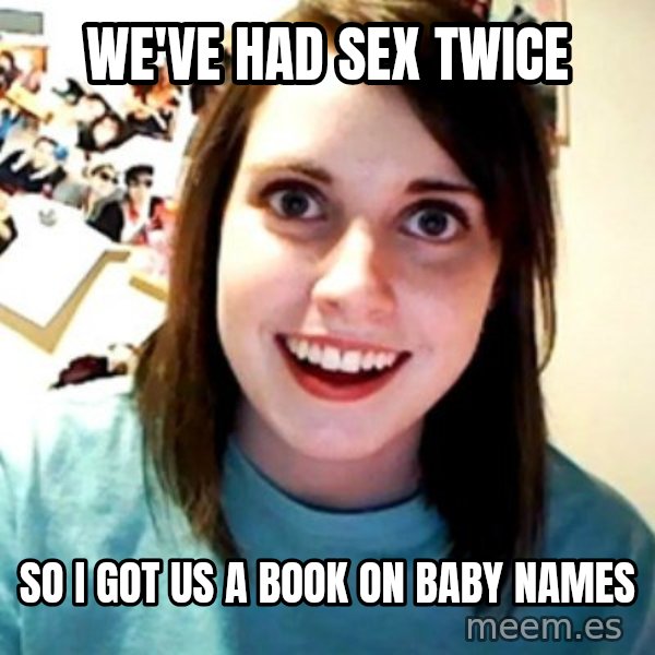 Overly Obsessed Girlfriend meme: we've had sex twice / so i got us a book on baby names