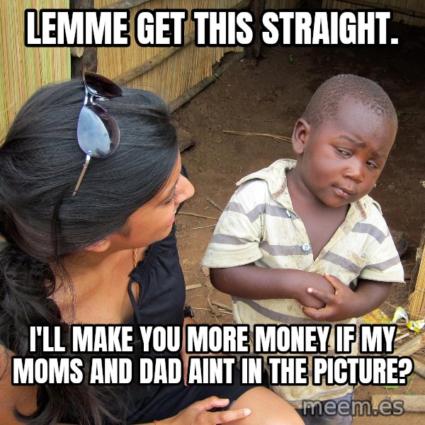 Skeptical African Child meme: lemme get this straight. / I'll make you more money if my moms and dad aint in the picture?