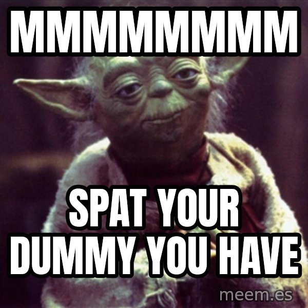 Yoda meme: Mmmmmmmm / Spat your dummy you have