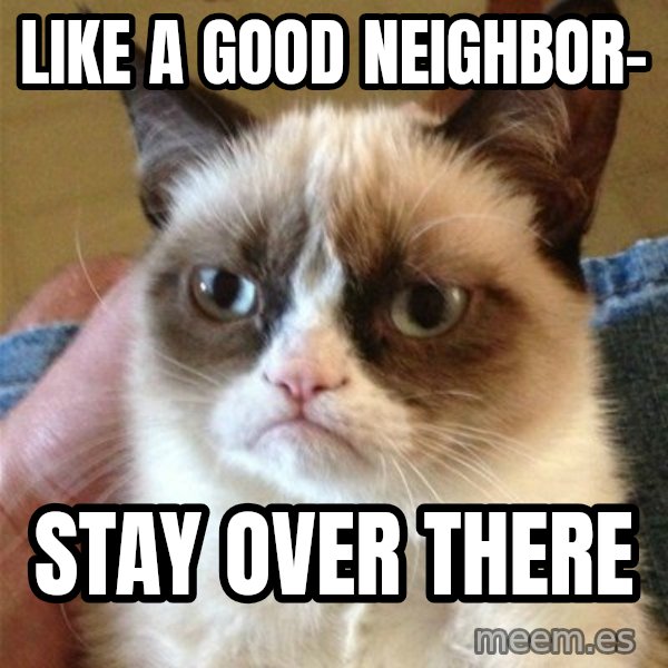 Grumpy Cat  meme: Like a good neighbor- / Stay OVER THERE