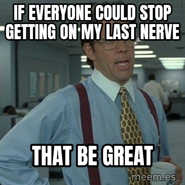 Yeah that'd be great... meme: If everyone could stop getting on my last nerve / That be great