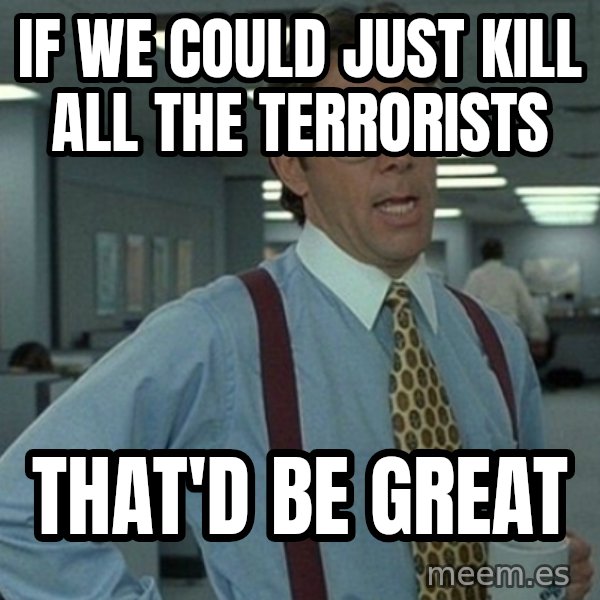 Yeah that'd be great... meme: if we could just kill all the terrorists / that'd be great
