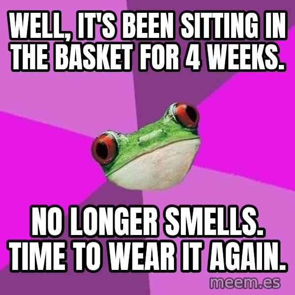 Foul Bachelorette Frog meme: Well, it's been sitting in the basket for 4 weeks. / No longer smells. Time to wear it again.