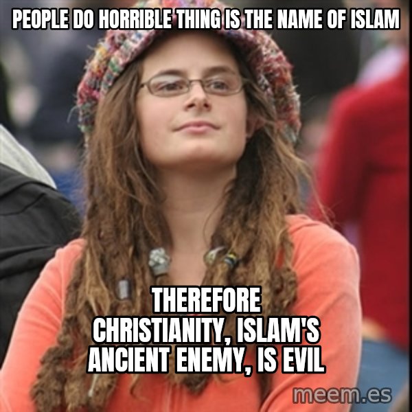 College Liberal meme: People do horrible thing is the name of Islam / Therefore Christianity, Islam's ancient enemy, is evil