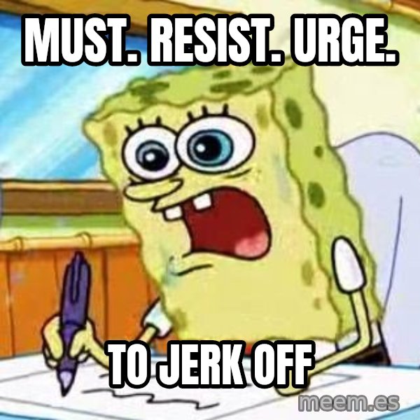 Spongebob What I Learned In Boating School Is meme: must. resist. urge. / to JERK off