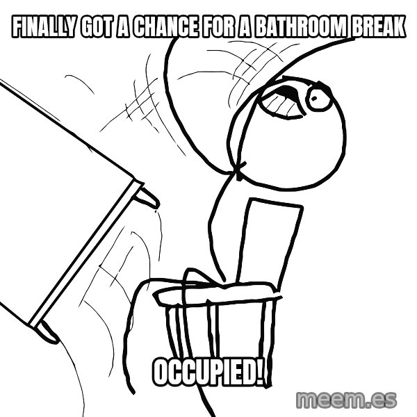 Desk Flip Rage Guy meme: finally got a chance for a bathroom break / occupied!