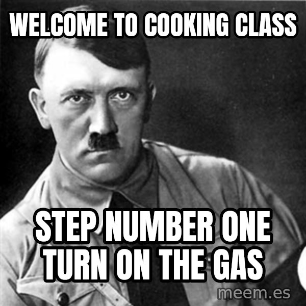 Hitler meme: welcome to cooking class / step number one turn on the gas