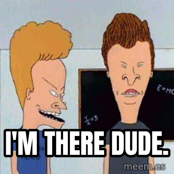 Beavis and butthead meme: I'm there dude.