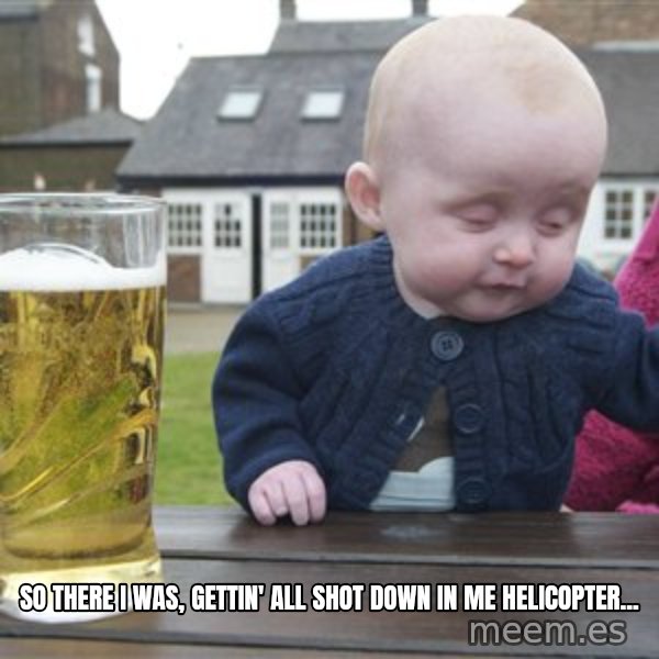 drunk baby 1 meme: So there I was, gettin' all shot down in me helicopter...