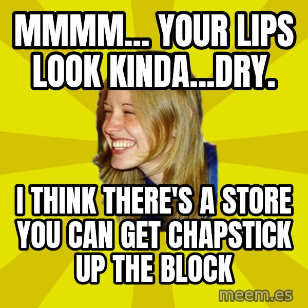 Trologirl meme: Mmmm... your lips look kinda...dry. / i think there's a store you can get chapstick up the block