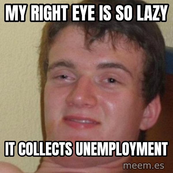 really high guy meme: my right eye is so lazy / it collects unemployment
