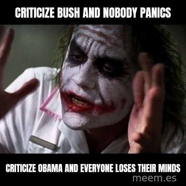 joker mind loss meme: Criticize Bush and nobody panics / criticize Obama and everyone loses their minds
