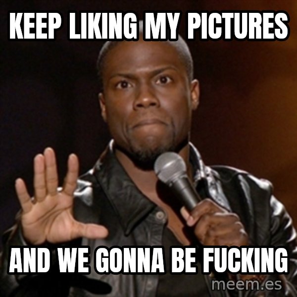 Kevin Hart meme: Keep liking my pictures / and we gonna be fucking