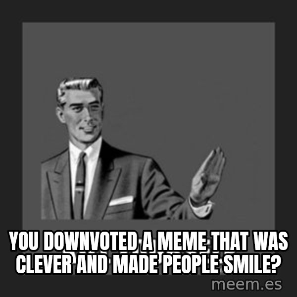 kill yourself guy meme: you downvoted a meme that was clever and made people smile?