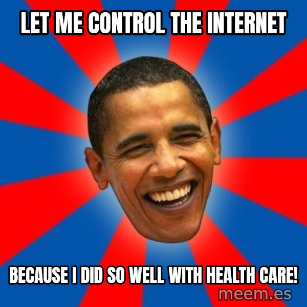 Obama meme: let me control the internet / because i did so well with health care!