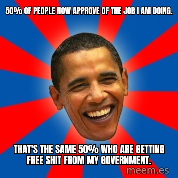 Obama meme: 50% of people now approve of the job I am doing. / That's the same 50% who are getting free shit from my government.