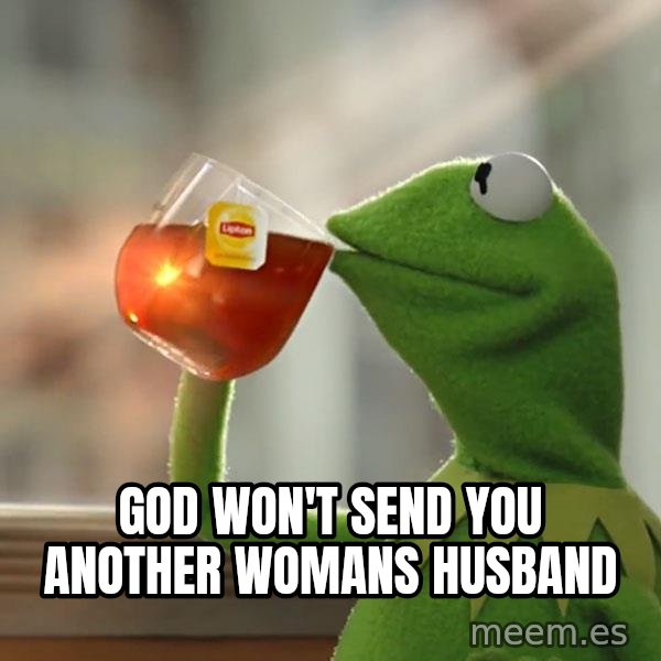 Kermit The Frog Drinking Tea meme: God won't send you another womans husband