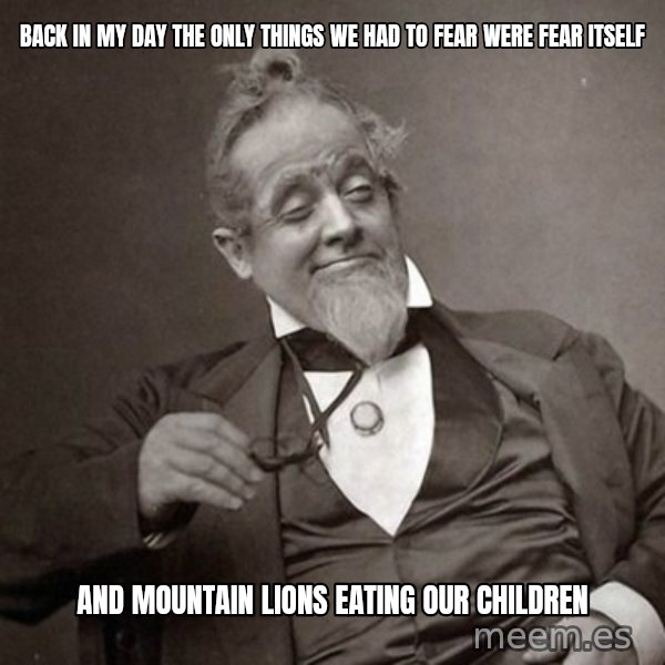 1889 [10] guy meme: back in my day the only things we had to fear were fear itself / and mountain lions eating our children