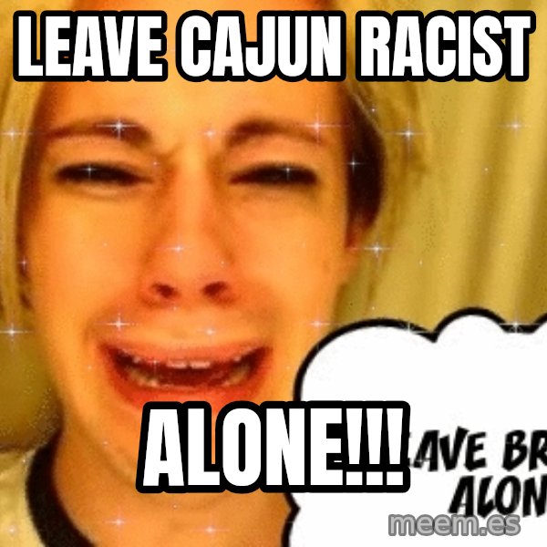 leave britney alone meme: Leave Cajun racist / alone!!!