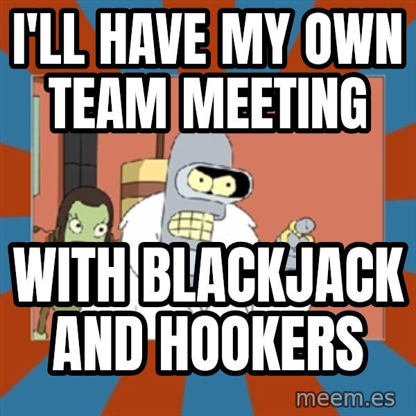 bender blackjack and hookers meme: I'll have my own team meeting / with blackjack and hookers