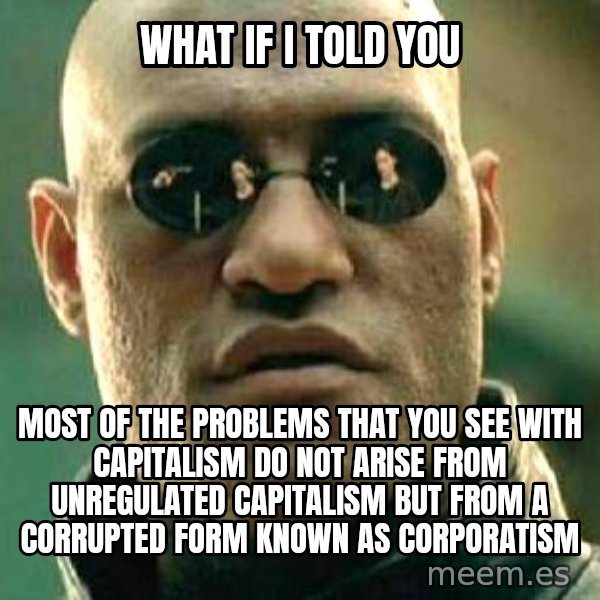 What if I told you / Matrix Morpheus meme: What if I told you / Most of the problems that you see with capitalism do not arise from unregulated capitalism but from a corrupted form known as corporatism