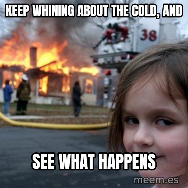 Disaster Girl meme: keep whining about the cold, and / see what happens
