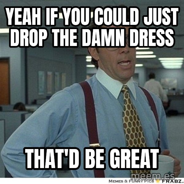 Yeah If You Could Just meme: Yeah if you could just drop the damn dress / that'd be great