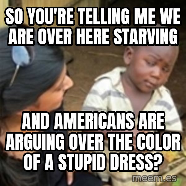 Skeptical 3rd World Kid meme: So you're telling me we are over here starving / And Americans are arguing over the color of a stupid dress?