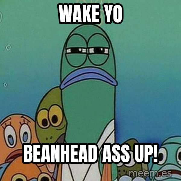 Serious Fish Spongebob meme: Wake yo / Beanhead ass up!