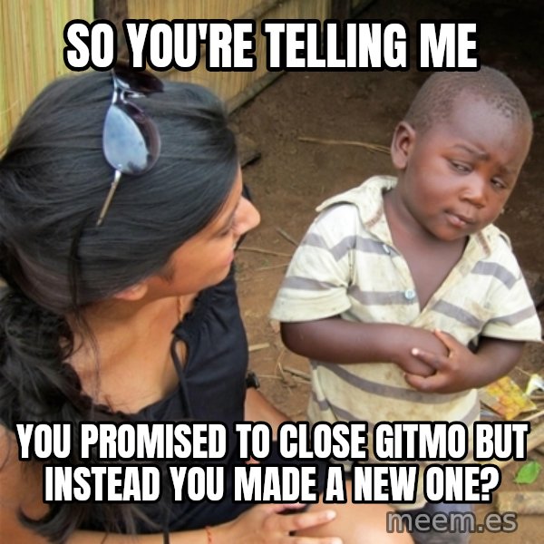 So You're Telling me meme: So You're Telling me / You promised to close Gitmo but instead you made a new one?