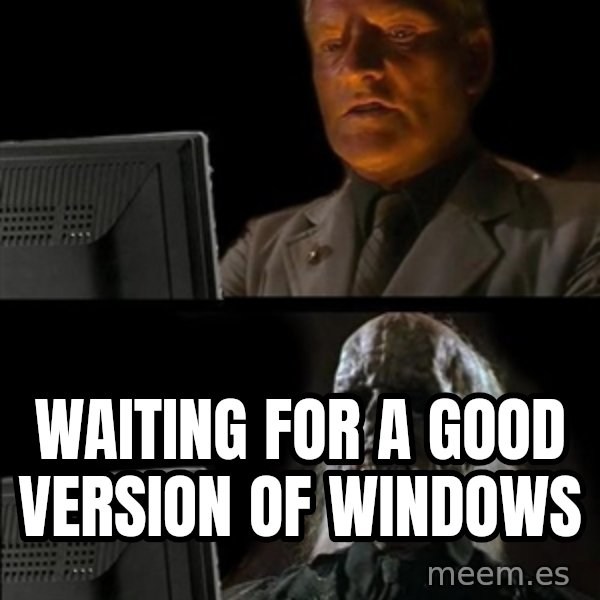 Waiting For meme: waiting for a good version of windows