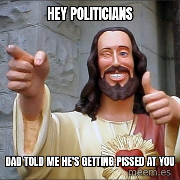 jesus says meme: hey  politicians / dad told me he's getting pissed at you