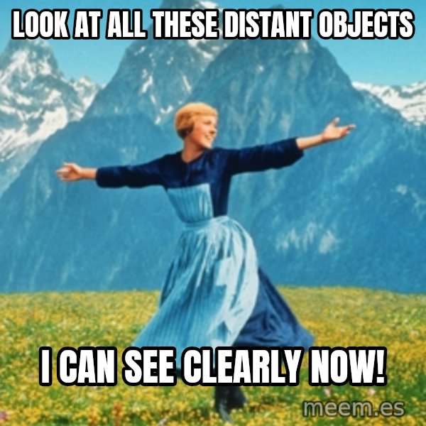 Sound Of Music Lady meme: Look at all these distant objects / I can see clearly now!