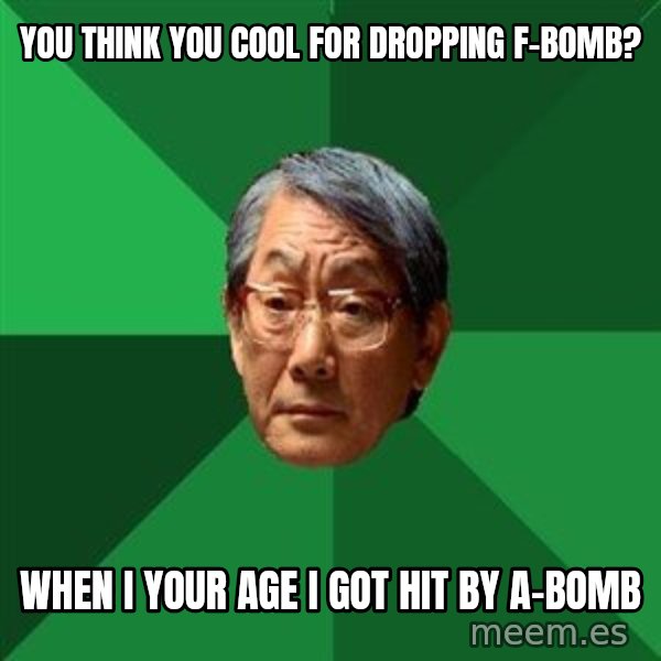 High Expectations Asian Father meme: You think you cool for dropping F-bomb? / When I your age I got hit by A-Bomb